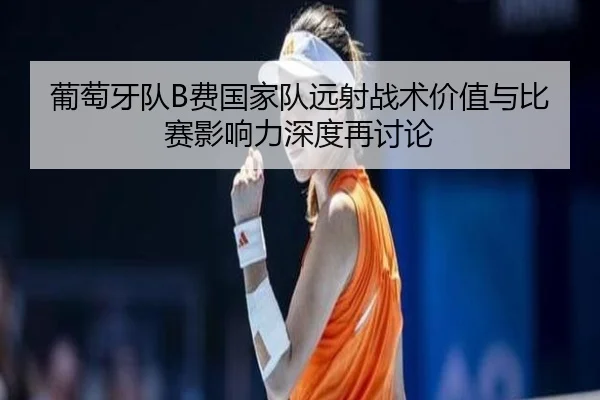 葡萄牙队B费国家队远射战术价值与比赛影响力深度再讨论