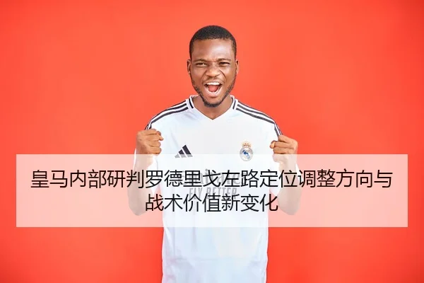 皇马内部研判罗德里戈左路定位调整方向与战术价值新变化