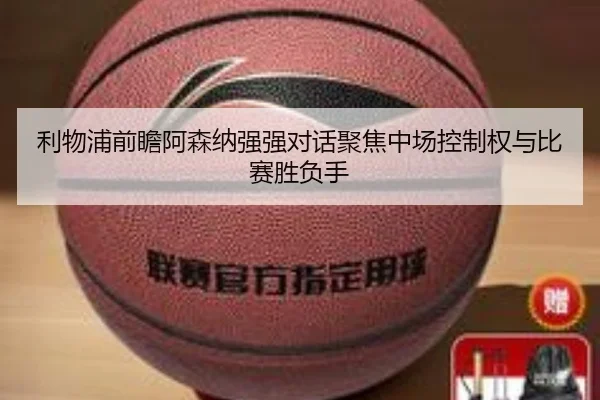 利物浦前瞻阿森纳强强对话聚焦中场控制权与比赛胜负手