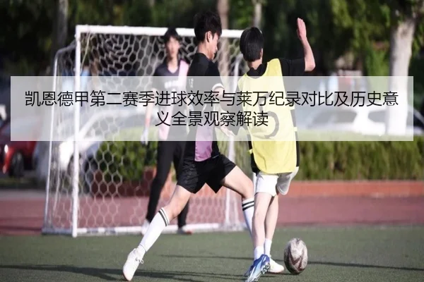 凯恩德甲第二赛季进球效率与莱万纪录对比及历史意义全景观察解读