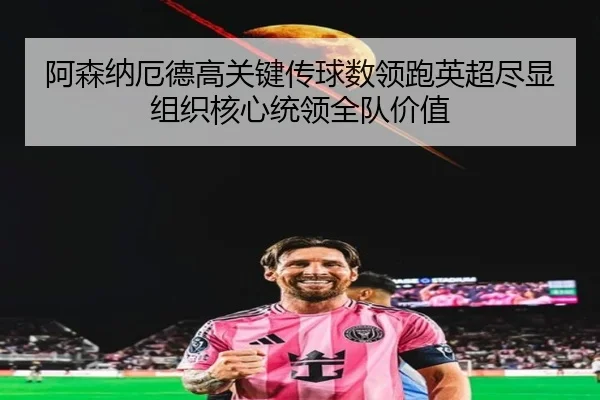 阿森纳厄德高关键传球数领跑英超尽显组织核心统领全队价值